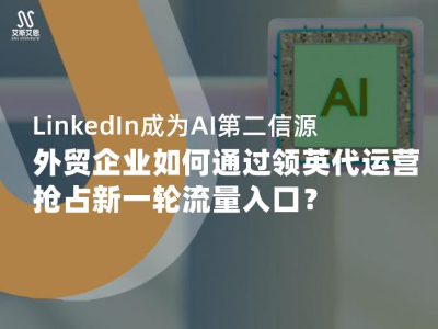 社媒新观察|LinkedIn成为AI第二信源,外贸企业如何通过领英代运营抢占新一轮流量入口?