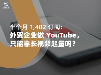 半个月 1,402 订阅：外贸企业做 YouTube代运营，只能靠长视频起量吗？